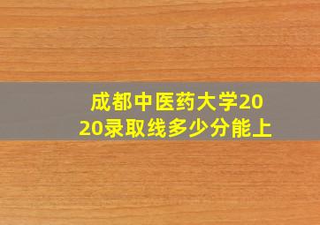 成都中医药大学2020录取线多少分能上