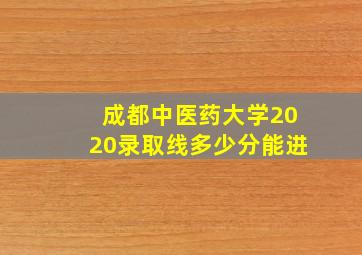 成都中医药大学2020录取线多少分能进