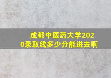 成都中医药大学2020录取线多少分能进去啊