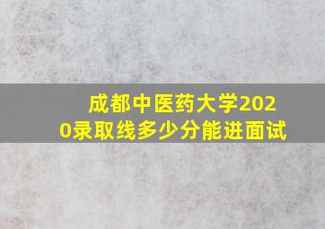 成都中医药大学2020录取线多少分能进面试