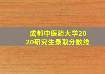 成都中医药大学2020研究生录取分数线