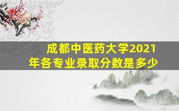 成都中医药大学2021年各专业录取分数是多少