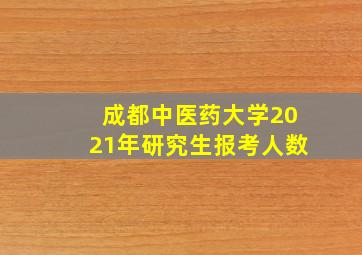 成都中医药大学2021年研究生报考人数