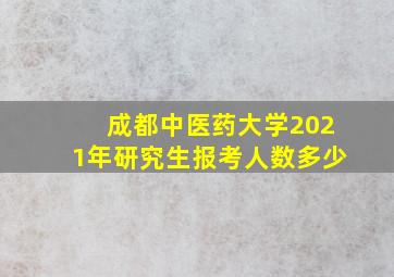 成都中医药大学2021年研究生报考人数多少