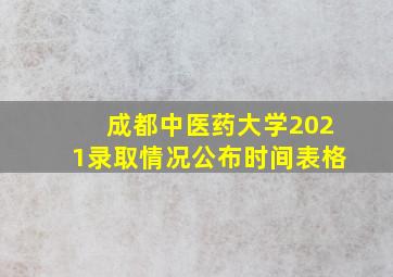 成都中医药大学2021录取情况公布时间表格