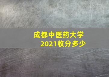 成都中医药大学2021收分多少