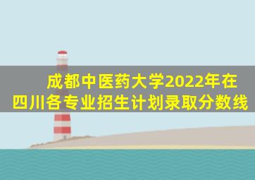 成都中医药大学2022年在四川各专业招生计划录取分数线