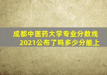 成都中医药大学专业分数线2021公布了吗多少分能上