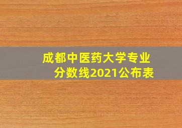 成都中医药大学专业分数线2021公布表