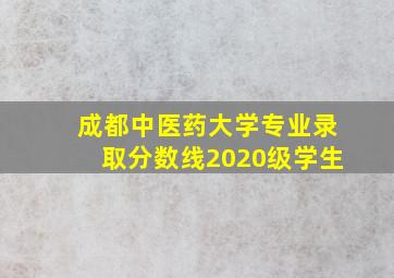 成都中医药大学专业录取分数线2020级学生