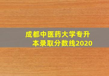 成都中医药大学专升本录取分数线2020