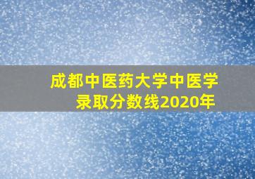 成都中医药大学中医学录取分数线2020年