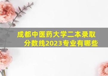 成都中医药大学二本录取分数线2023专业有哪些