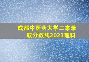 成都中医药大学二本录取分数线2023理科