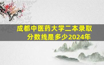 成都中医药大学二本录取分数线是多少2024年