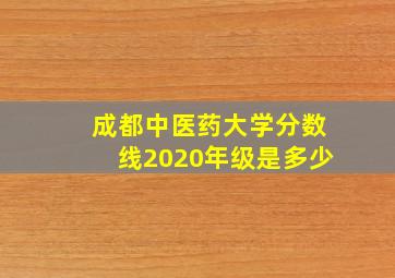 成都中医药大学分数线2020年级是多少