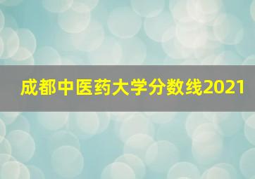 成都中医药大学分数线2021