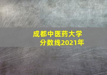 成都中医药大学分数线2021年