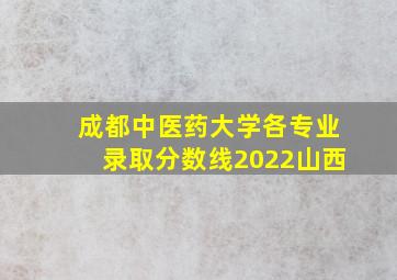 成都中医药大学各专业录取分数线2022山西