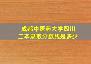 成都中医药大学四川二本录取分数线是多少