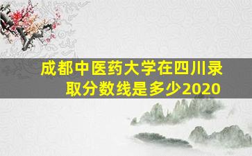 成都中医药大学在四川录取分数线是多少2020