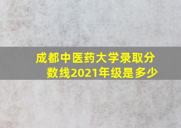 成都中医药大学录取分数线2021年级是多少