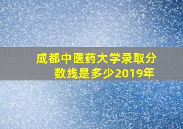 成都中医药大学录取分数线是多少2019年