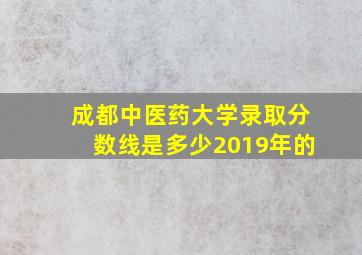 成都中医药大学录取分数线是多少2019年的