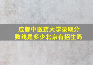 成都中医药大学录取分数线是多少北京有招生吗