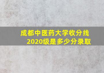 成都中医药大学收分线2020级是多少分录取