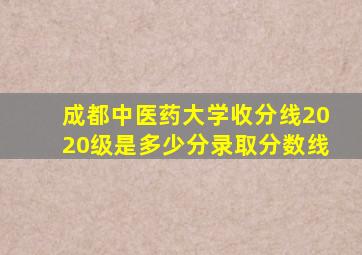 成都中医药大学收分线2020级是多少分录取分数线