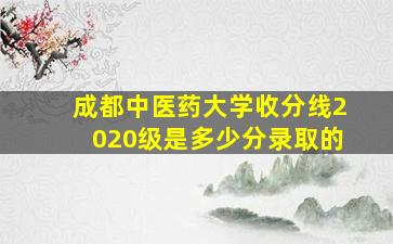 成都中医药大学收分线2020级是多少分录取的