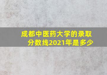 成都中医药大学的录取分数线2021年是多少