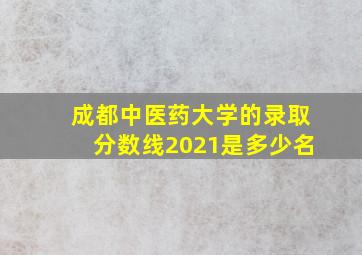 成都中医药大学的录取分数线2021是多少名