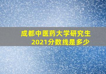 成都中医药大学研究生2021分数线是多少