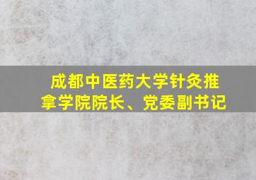 成都中医药大学针灸推拿学院院长、党委副书记