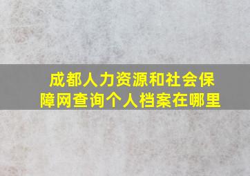 成都人力资源和社会保障网查询个人档案在哪里