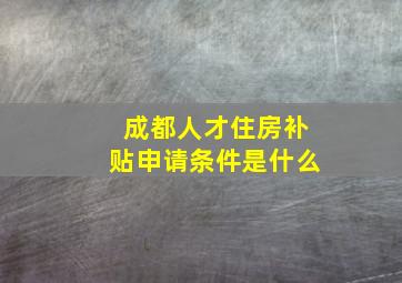 成都人才住房补贴申请条件是什么