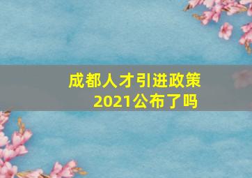 成都人才引进政策2021公布了吗