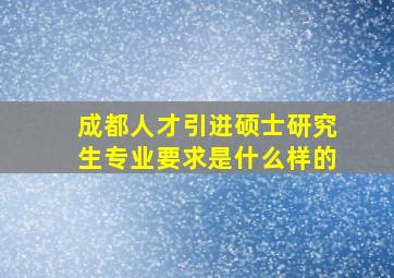 成都人才引进硕士研究生专业要求是什么样的