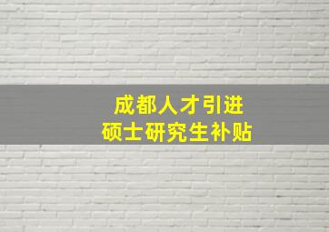 成都人才引进硕士研究生补贴