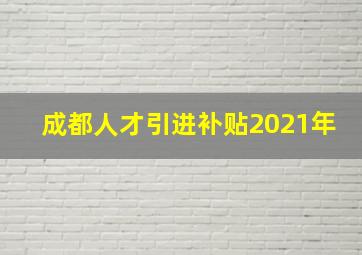 成都人才引进补贴2021年