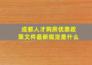 成都人才购房优惠政策文件最新规定是什么