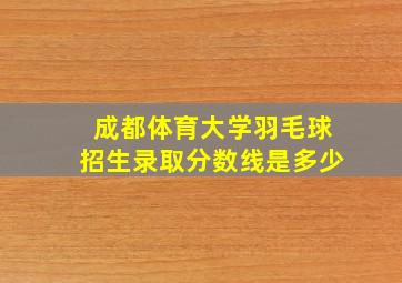 成都体育大学羽毛球招生录取分数线是多少