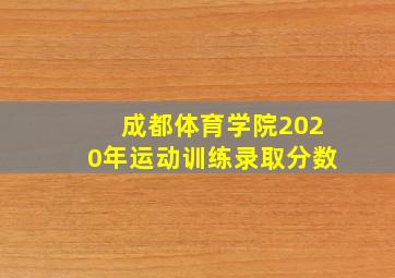 成都体育学院2020年运动训练录取分数