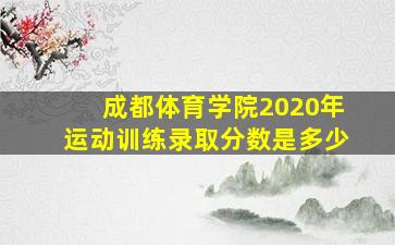 成都体育学院2020年运动训练录取分数是多少