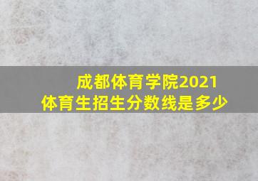 成都体育学院2021体育生招生分数线是多少