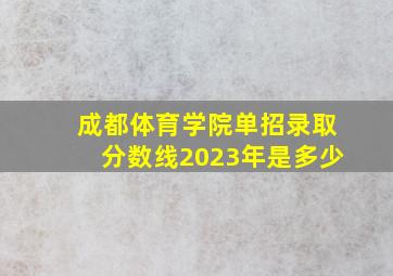 成都体育学院单招录取分数线2023年是多少