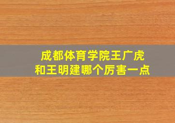 成都体育学院王广虎和王明建哪个厉害一点