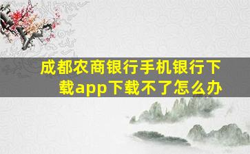 成都农商银行手机银行下载app下载不了怎么办